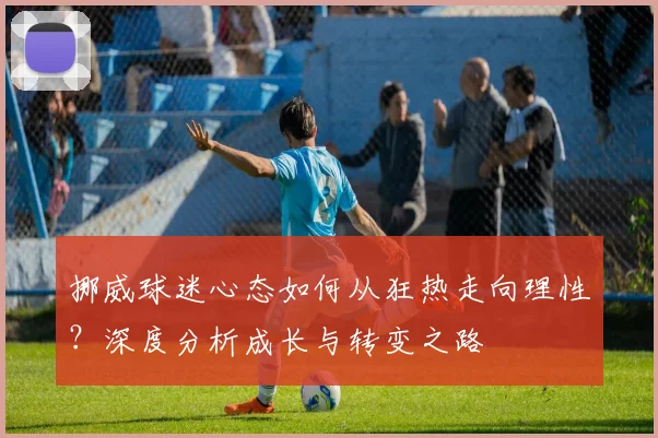 挪威球迷心态如何从狂热走向理性？深度分析成长与转变之路