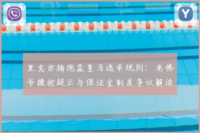 里克尔梅炮轰皇马选举规则：老佛爷操控疑云与保证金制度争议解读