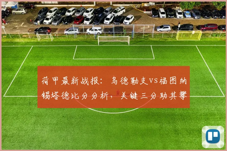 荷甲最新战报：乌德勒支vs福图纳锡塔德比分分析，关键三分助其攀升积分榜