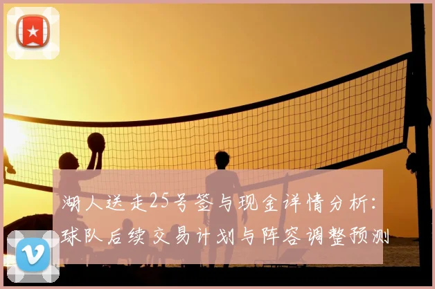 湖人送走25号签与现金详情分析：球队后续交易计划与阵容调整预测