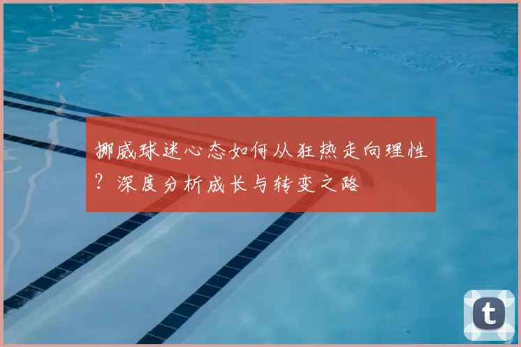 挪威球迷心态如何从狂热走向理性？深度分析成长与转变之路