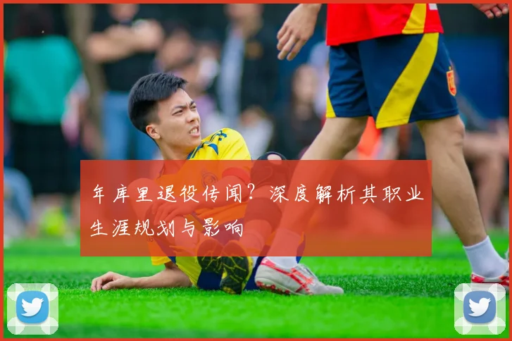 年库里退役传闻？深度解析其职业生涯规划与影响