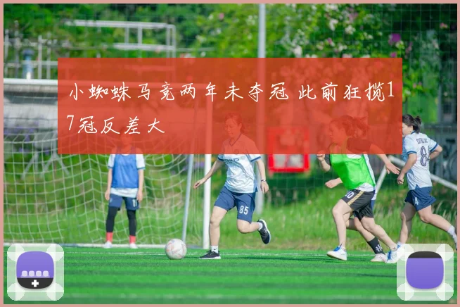 小蜘蛛马竞两年未夺冠 此前狂揽17冠反差大