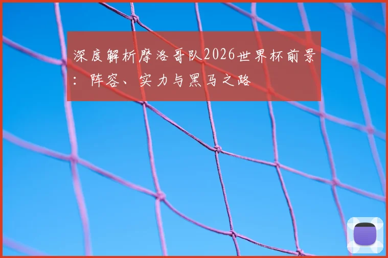 深度解析摩洛哥队2026世界杯前景：阵容、实力与黑马之路