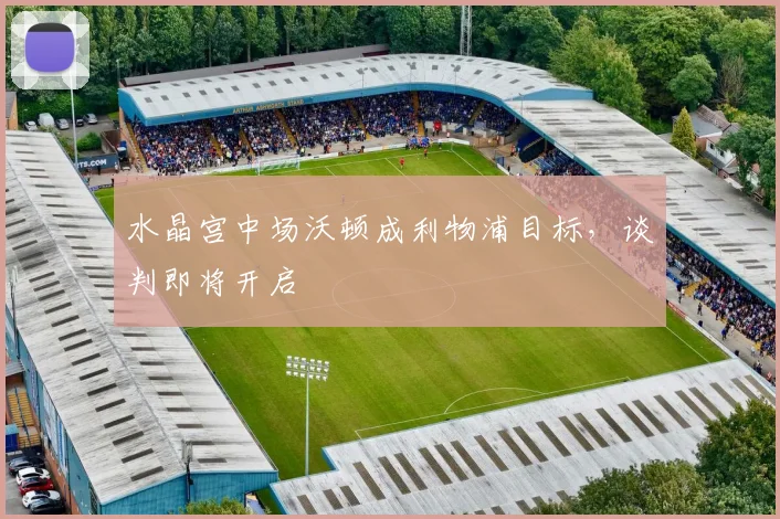 水晶宫中场沃顿成利物浦目标，谈判即将开启