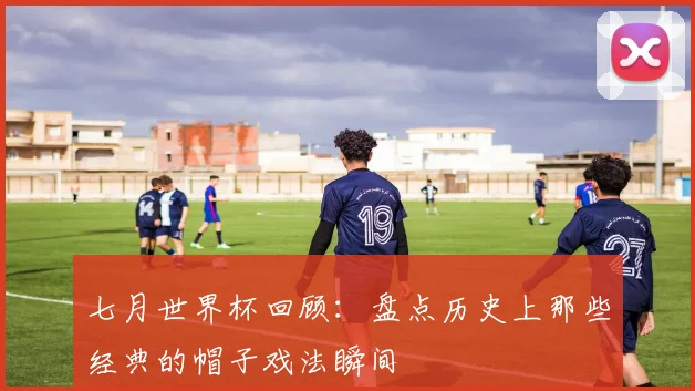 七月世界杯回顾：盘点历史上那些经典的帽子戏法瞬间