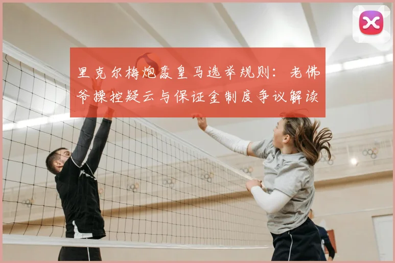 里克尔梅炮轰皇马选举规则：老佛爷操控疑云与保证金制度争议解读