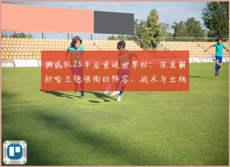 挪威队28年后重返世界杯：深度解析哈兰德领衔的阵容、战术与出线前景