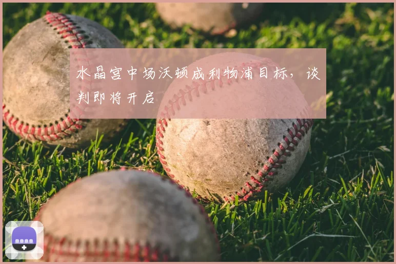 水晶宫中场沃顿成利物浦目标，谈判即将开启