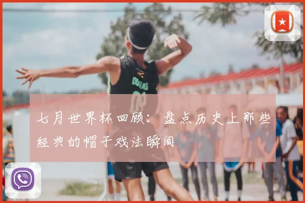 七月世界杯回顾：盘点历史上那些经典的帽子戏法瞬间
